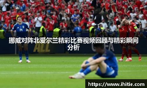 挪威对阵北爱尔兰精彩比赛视频回顾与精彩瞬间分析